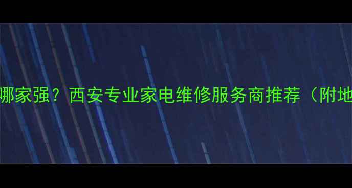 西安市家电维修哪家强西安专业家电维修服务商推荐附地址服务清单