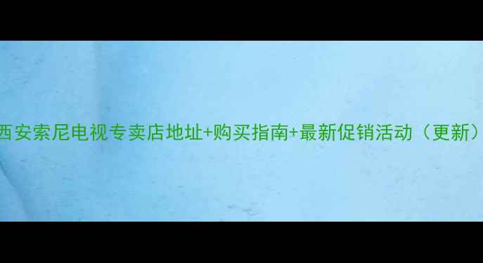 西安索尼电视专卖店地址购买指南最新促销活动更新