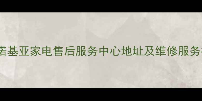 西安诺基亚家电售后服务中心地址及维修服务指南