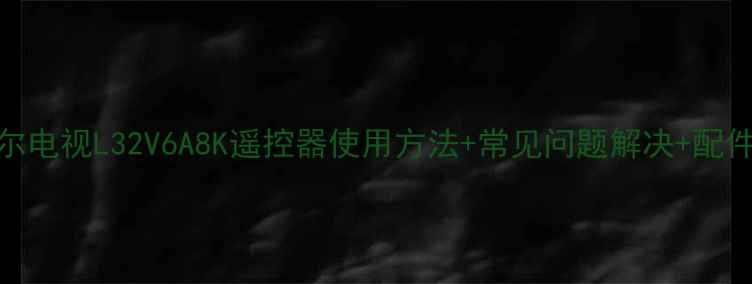 图片 详细指南海尔电视L32V6A8K遥控器使用方法+常见问题解决+配件购买全攻略