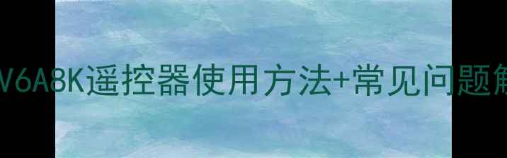 详细指南海尔电视L32V6A8K遥控器使用方法常见问题解决配件购买全攻略