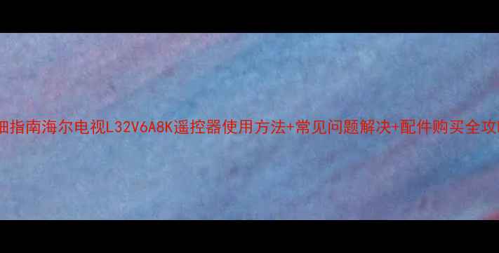 图片 详细指南海尔电视L32V6A8K遥控器使用方法+常见问题解决+配件购买全攻略2