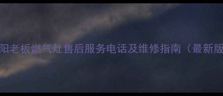 贵阳老板燃气灶售后服务电话及维修指南最新版