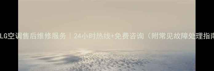 郑州LG空调售后维修服务24小时热线免费咨询附常见故障处理指南
