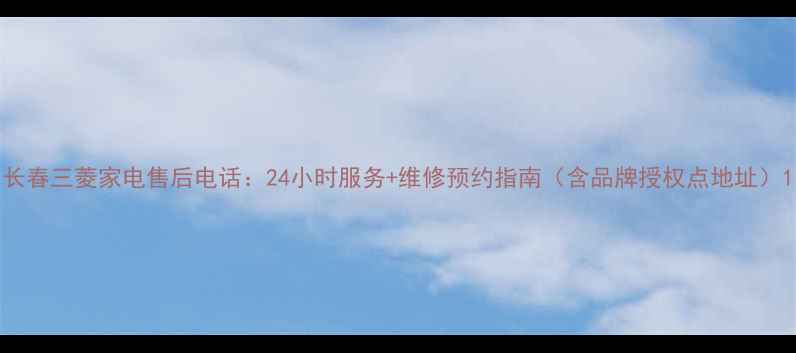 长春三菱家电售后电话24小时服务维修预约指南含品牌授权点地址