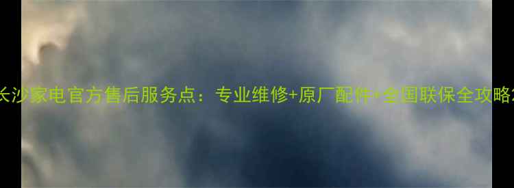 图片 长沙家电官方售后服务点：专业维修+原厂配件+全国联保全攻略2