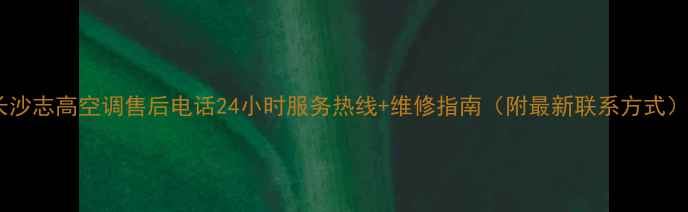 图片 长沙志高空调售后电话24小时服务热线+维修指南（附最新联系方式）2