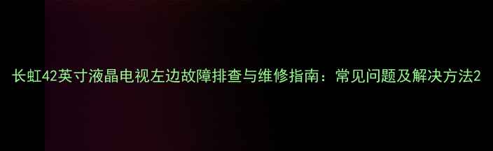长虹42英寸液晶电视左边故障排查与维修指南常见问题及解决方法
