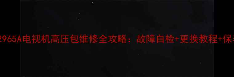 长虹D2965A电视机高压包维修全攻略故障自检更换教程保养技巧