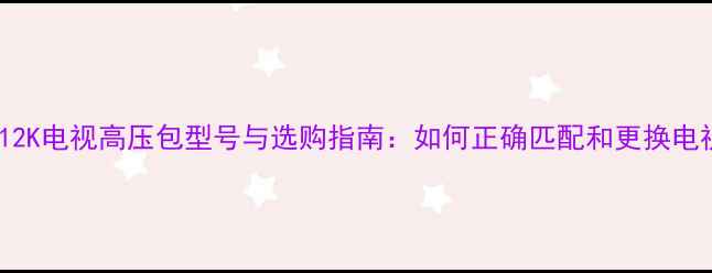 长虹H2912K电视高压包型号与选购指南如何正确匹配和更换电视高压包