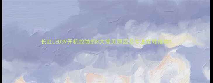 长虹LED39开机故障的8大常见原因及专业维修指南