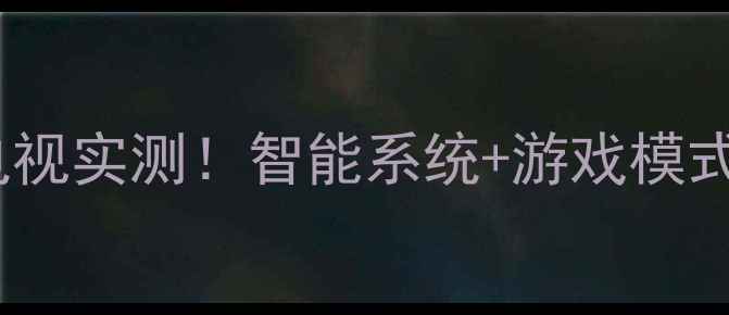 图片 长虹LT32920E4K高性价比电视实测！智能系统+游戏模式，客厅观影娱乐神器推荐2