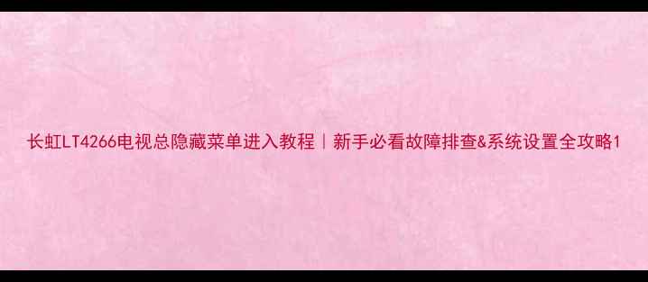 长虹LT4266电视总隐藏菜单进入教程新手必看故障排查系统设置全攻略