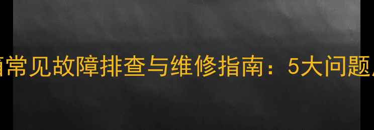 长虹SF25800冰箱常见故障排查与维修指南5大问题原因及解决方法