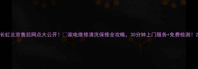 长虹北京售后网点大公开家电维修清洗保修全攻略30分钟上门服务免费检测