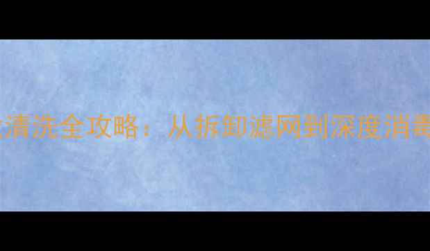 长虹柜式空调专业清洗全攻略从拆卸滤网到深度消毒的12步操作指南
