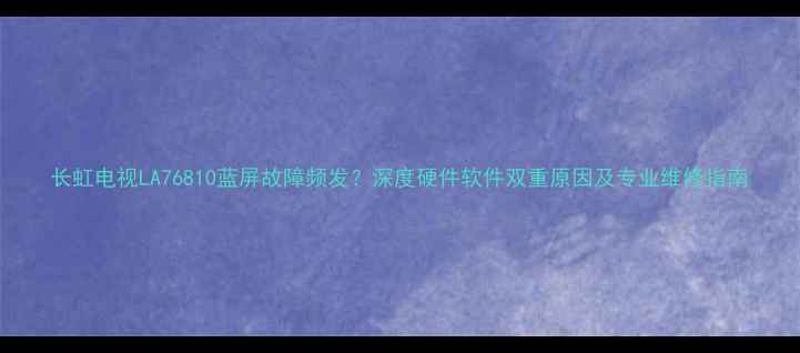图片 长虹电视LA76810蓝屏故障频发？深度硬件软件双重原因及专业维修指南