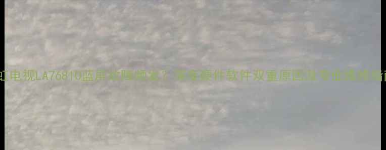 长虹电视LA76810蓝屏故障频发深度硬件软件双重原因及专业维修指南
