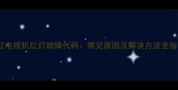 长虹电视机红灯故障代码常见原因及解决方法全指南