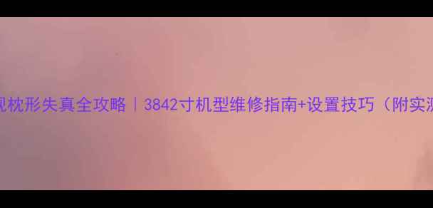 长虹电视枕形失真全攻略3842寸机型维修指南设置技巧附实测对比