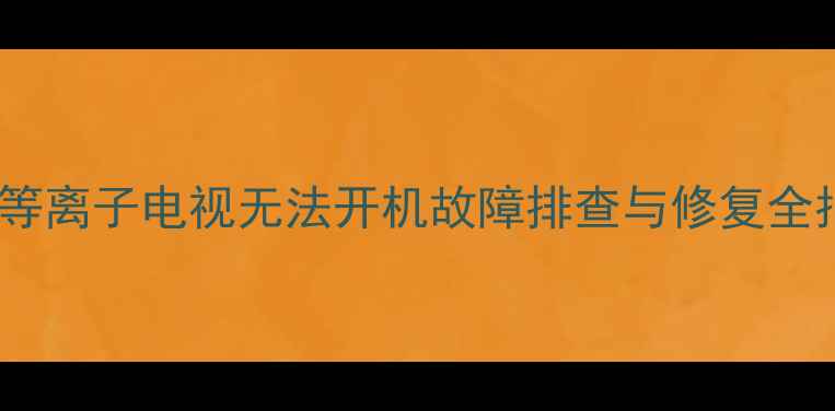 长虹等离子电视无法开机故障排查与修复全指南