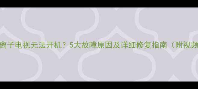 长虹等离子电视无法开机5大故障原因及详细修复指南附视频教程