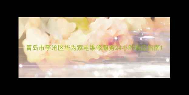 青岛市李沧区华为家电维修服务24小时响应指南