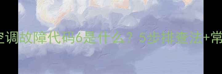 图片 麦克维尔空调故障代码6是什么？5步排查法+常见原因全1