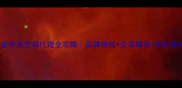 杭州大金中央空调代理全攻略品牌授权安装服务选机避坑指南