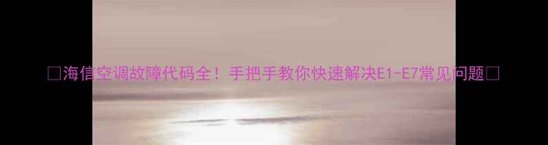 图片 🌟海信空调故障代码全！手把手教你快速解决E1-E7常见问题🌟