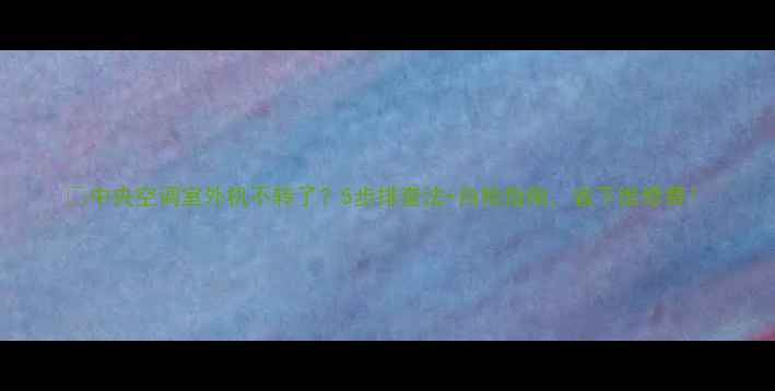 图片 🌿中央空调室外机不转了？5步排查法+自检指南，省下维修费！