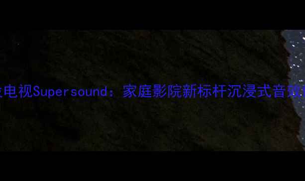 康佳背投电视Supersound家庭影院新标杆沉浸式音效体验指南