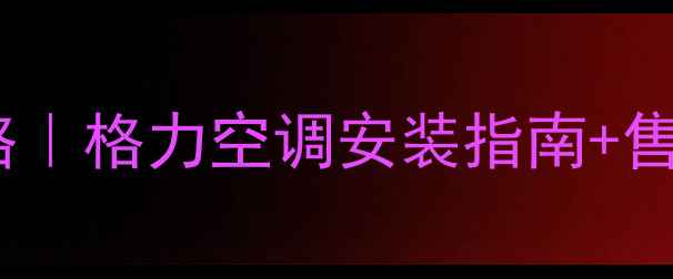 重庆格力空调专卖店地址选购攻略格力空调安装指南售后品牌直营店推荐附地图导航