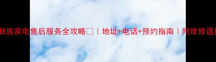 深圳魅族家电售后服务全攻略地址电话预约指南附维修退换政策