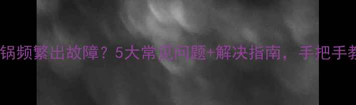 图片 💡九阳电压力锅频繁出故障？5大常见问题+解决指南，手把手教你排查！🔥1