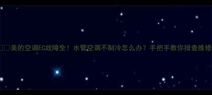 美的空调EC故障全水管空调不制冷怎么办手把手教你排查维修