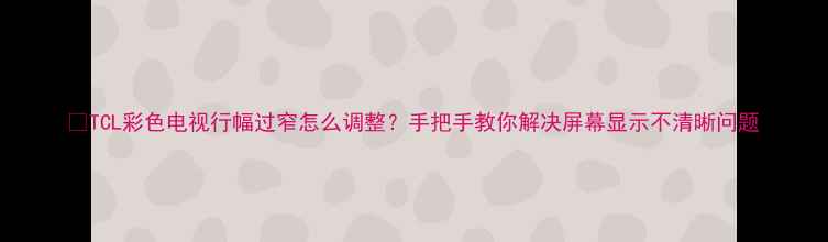 TCL彩色电视行幅过窄怎么调整手把手教你解决屏幕显示不清晰问题