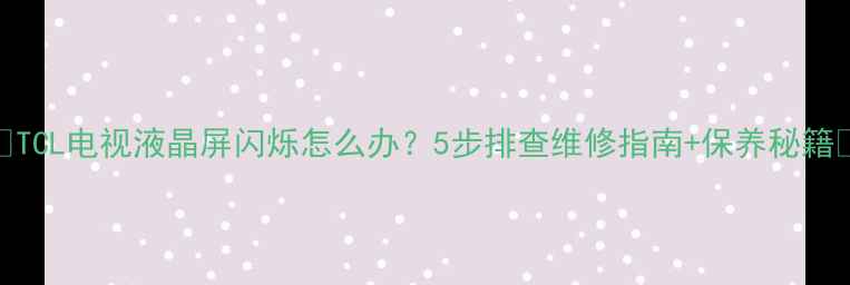 TCL电视液晶屏闪烁怎么办5步排查维修指南保养秘籍