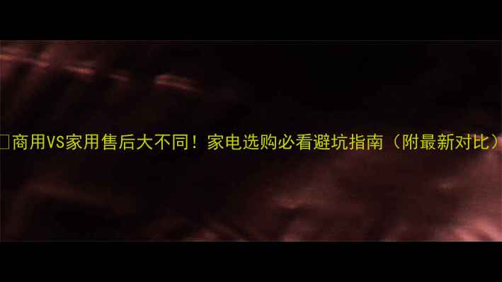 图片 📌商用VS家用售后大不同！家电选购必看避坑指南（附最新对比）