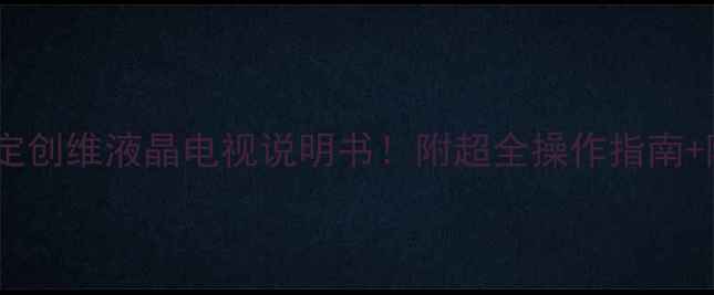 手把手教你搞定创维液晶电视说明书附超全操作指南隐藏功能解锁