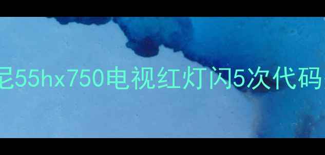故障预警索尼55hx750电视红灯闪5次代码是什么意思