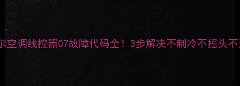 海尔空调线控器07故障代码全3步解决不制冷不摇头不送风