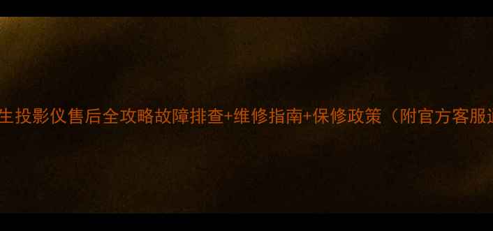 爱普生投影仪售后全攻略故障排查维修指南保修政策附官方客服通道