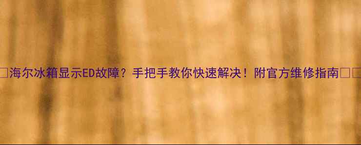 海尔冰箱显示ED故障手把手教你快速解决附官方维修指南