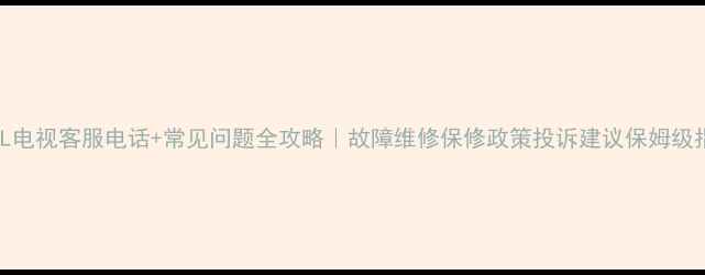 图片 📱TCL电视客服电话+常见问题全攻略｜故障维修保修政策投诉建议保姆级指南1