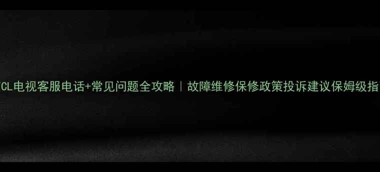 图片 📱TCL电视客服电话+常见问题全攻略｜故障维修保修政策投诉建议保姆级指南2