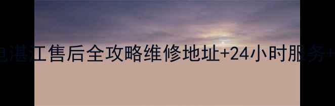 三星家电湛江售后全攻略维修地址24小时服务预约指南