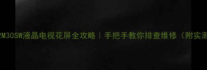 创维32M30SW液晶电视花屏全攻略手把手教你排查维修附实测视频