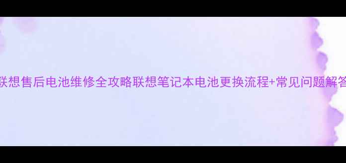 图片 📱💻联想售后电池维修全攻略联想笔记本电池更换流程+常见问题解答🔋✅