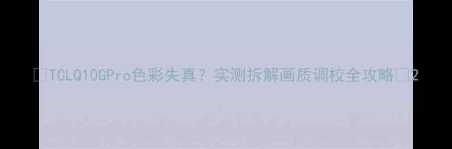 TCLQ10GPro色彩失真实测拆解画质调校全攻略